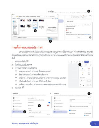 71
วิทยากร : ดร.กฤษณพงศ์ เลิศบำรุงชัย
การตั้งค่าแบนเนอร์ประกาศ
แบนเนอร์ประกาศเป็นแถบที่แสดงอยู่เหนือเมนูนำทาง ใช้สำหรับแจ้งข่าวสารสำคัญ สามารถ
กำหนดให้แสดงเฉพาะหน้าแรกหรือทุกหน้าเว็บก็ได้ การตั้งค่าแบนเนอร์ประกาศสามารถทำได้โดยมีขั้นตอน
ดังนี้
1. คลิกการตั้งค่า
2. ไปที่แบนเนอร์ประกาศ
3. กำหนดค่าต่างๆ ตามต้องการ
▪ แสดงแบนเนอร์ : กำหนดให้แสดงแบนเนอร์
▪ สีของแบนเนอร์ : กำหนดสีตามต้องการ
▪ ประกาศ : กำหนดข้อความประกาศ ป้ายกำกับของปุ่ม และลิงก์
▪ เปิดในแท็บใหม่ : กำหนดให้เปิดในแท็บใหม่
▪ ระดับการมองเห็น : กำหนดการแสดงผลของแบนเนอร์ประกาศ
4. คลิกปิด
 
