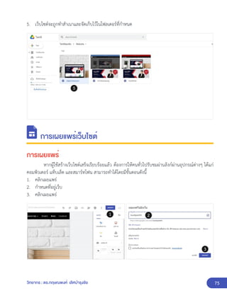 75
วิทยากร : ดร.กฤษณพงศ์ เลิศบำรุงชัย
5. เว็บไซต์จะถูกทำสำเนาและจัดเก็บไว้ในโฟลเดอร์ที่กำหนด
การเผยแพร่เว็บไซต์
การเผยแพร่
หากผู้ใช้สร้างเว็บไซต์เสร็จเรียบร้อยแล้ว ต้องการให้คนทั่วไปรับชมผ่านลิงก์ผ่านอุปกรณ์ต่างๆ ได้แก่
คอมพิวเตอร์ แท็บเล็ต และสมาร์ทโฟน สามารถทำได้โดยมีขั้นตอนดังนี้
1. คลิกเผยแพร่
2. กำหนดที่อยู่เว็บ
3. คลิกเผยแพร่
 