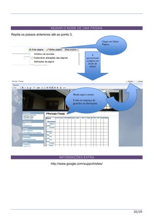 20/20
MUDAR O NOME DE UMA PÁGINA
Repita os passos anteriores até ao ponto 3.
INFORMAÇÕES EXTRA
http://www.google.com/support/sites/
Clique em Editar
Página.
É
apresentado
a página em
modo de
edição
Muda aqui o nome.
E não se esqueça de
guardar as alterações
 