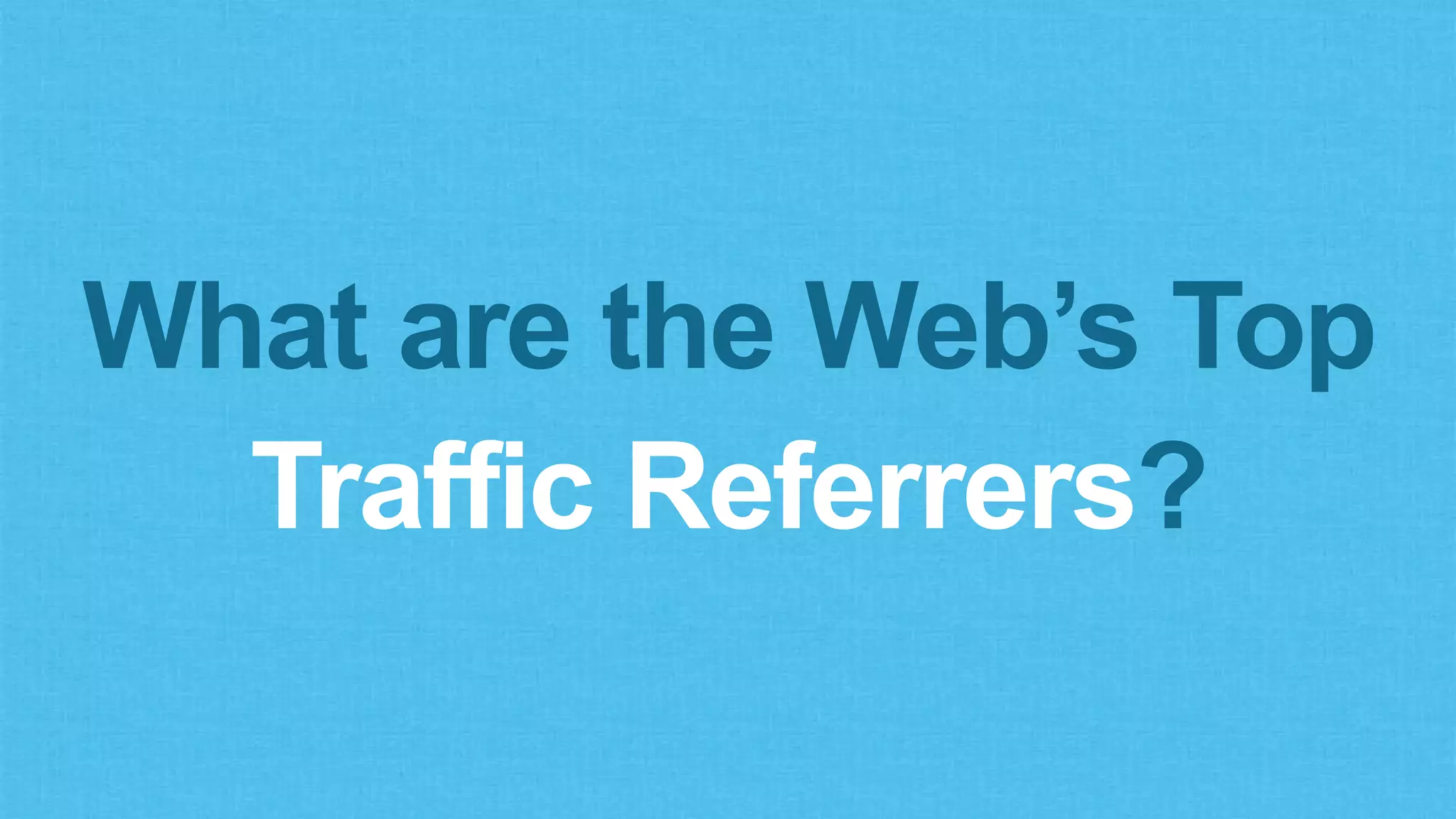 What are the Web’s Top
Traffic Referrers?
 