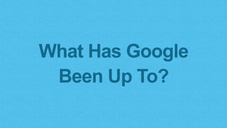 What Has Google
Been Up To?
 