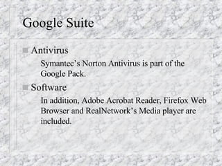 Google Suite Antivirus Symantec’s Norton Antivirus is part of the Google Pack. Software In addition, Adobe Acrobat Reader, Firefox Web Browser and RealNetwork’s Media player are included. 