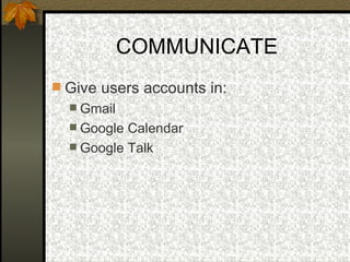 COMMUNICATE Give users accounts in: Gmail Google Calendar Google Talk 