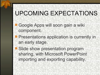 UPCOMING EXPECTATIONS Google Apps will soon gain a wiki component. Presentations application is currently in an early stage. Slide show presentation program sharing, with Microsoft PowerPoint importing and exporting capability. 