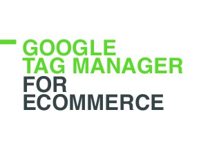 GOOGLE
TAG MANAGER
FOR
ECOMMERCE
 