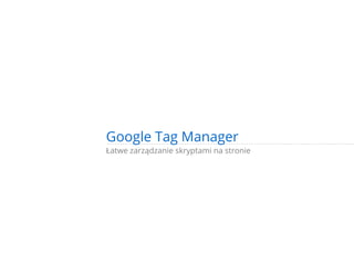 Łatwe zarządzanie skryptami na stronie
Google Tag Manager
 
