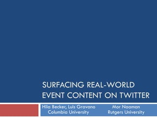 SURFACING REAL-WORLD
EVENT CONTENT ON TWITTER
Hila Becker, Luis Gravano Mor Naaman
Columbia University Rutgers University
 