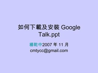 如何下載及安裝 Google Talk.ppt 楊乾中 2007 年 11 月  [email_address] 