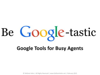 -tastic
Google Tools for Busy Agents
© Stefanie Hahn | All Rights Reserved | www.StefanieHahn.net | February 2015
Be
 