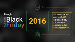 Confidential + Proprietary
em
2016
Estamos certos
que em 2016
a Black Friday
vai, de novo
superar todas
as expectativas
 