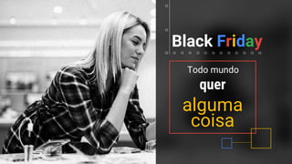Todo mundo
Black Friday
coisa
quer
alguma
 