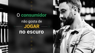 O consumidor
não gosta de
JOGAR
no escuro
 
