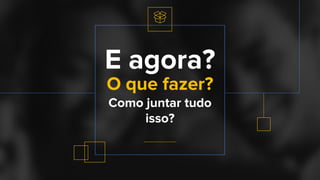 Confidential + Proprietary
E agora?
Como juntar tudo
isso?
O que fazer?
 
