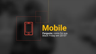 Confidential + Proprietary
Pergunta: como foi sua
Black Friday em 2015?
Mobile
 