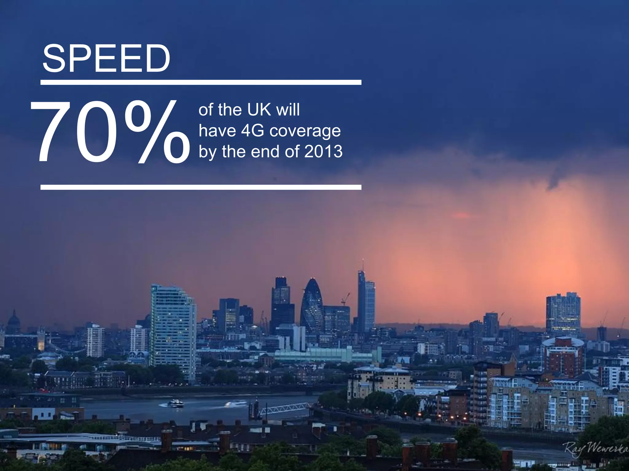 SPEED

70%
        of the UK will
        have 4G coverage
        by the end of 2013




                             Google Confidential and Proprietary   34
 