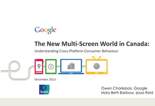 The New Multi-Screen World in Canada:
Understanding Cross-Platform Consumer Behaviour

December 2013

Owen Charlebois, Google
Mary Beth Barbour, Ipsos Reid

 