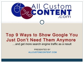 Top 9 Ways to Show Google You
Just Don’t Need Them Anymore
  …and get more search engine traffic as a result
                  PRESENTED BY
              ALLCUSTOMCONTENT.COM
 