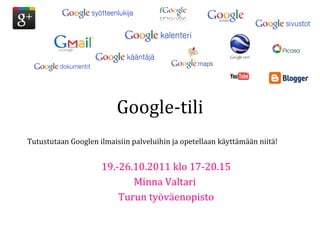 Google-tili 19.-26.10.2011 klo 17-20.15 Minna Valtari  Turun työväenopisto Tutustutaan Googlen ilmaisiin palveluihin ja opetellaan käyttämään niitä!  