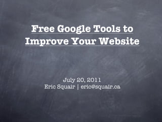 Free Google Tools to
Improve Your Website


          July 20, 2011
   Eric Squair | eric@squair.ca
 