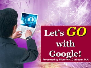 Let’s   GO with Google! Presented by Dionne N. Curbeam, M.A. 