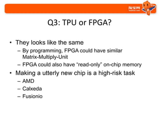 Q3: TPU or FPGA?
• They looks like the same
– By programming, FPGA could have similar
Matrix-Multiply-Unit
– FPGA could al...