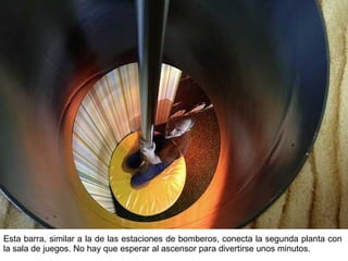 Esta barra, similar a la de las estaciones de bomberos, conecta la segunda planta con la sala de juegos. No hay que esperar al ascensor para divertirse unos minutos. 