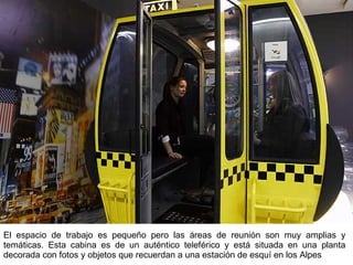 El espacio de trabajo es pequeño pero las áreas de reunión son muy amplias y temáticas. Esta cabina es de un auténtico teleférico y está situada en una planta decorada con fotos y objetos que recuerdan a una estación de esquí en los Alpes 
