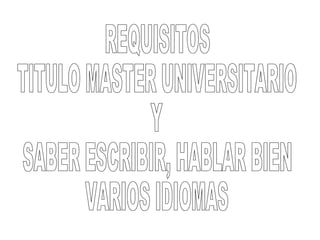 REQUISITOS TITULO MASTER UNIVERSITARIO Y SABER ESCRIBIR, HABLAR BIEN VARIOS IDIOMAS 