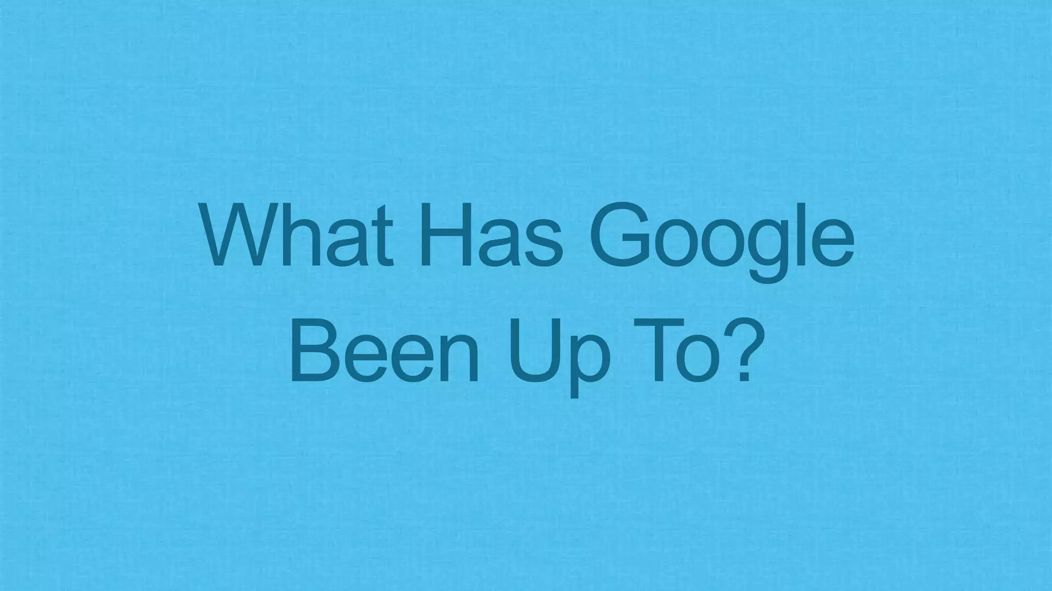 What Has Google
Been Up To?
 