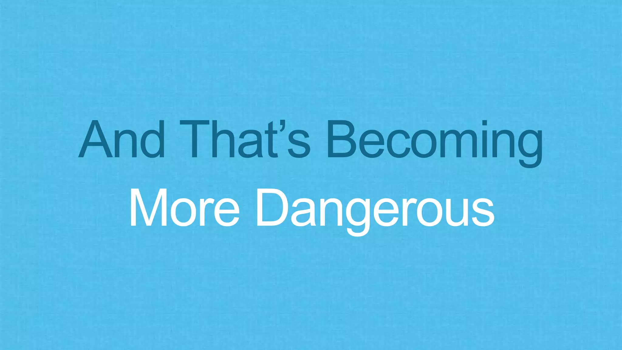 And That’s Becoming
More Dangerous
 