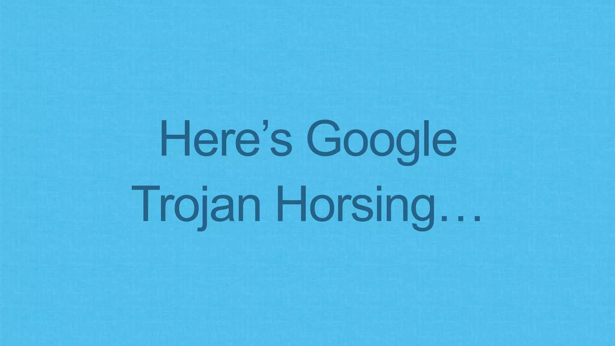 Here’s Google
Trojan Horsing…
 