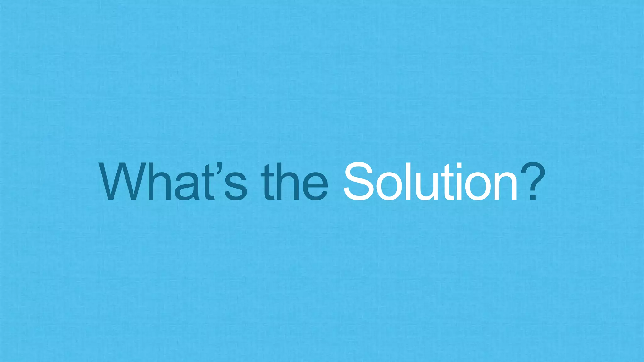 What’s the Solution?
 