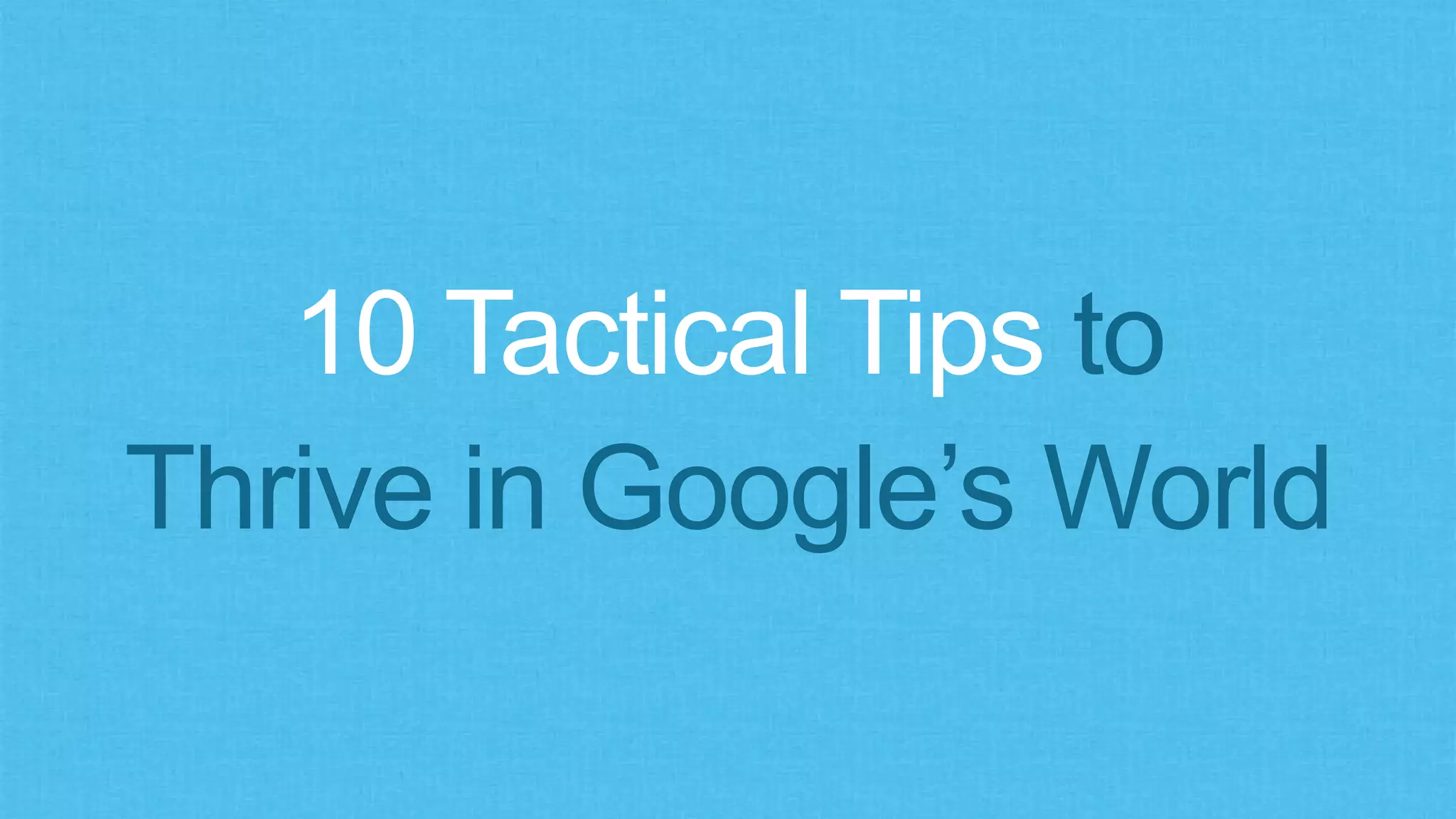 10 Tactical Tips to
Thrive in Google’s World
 