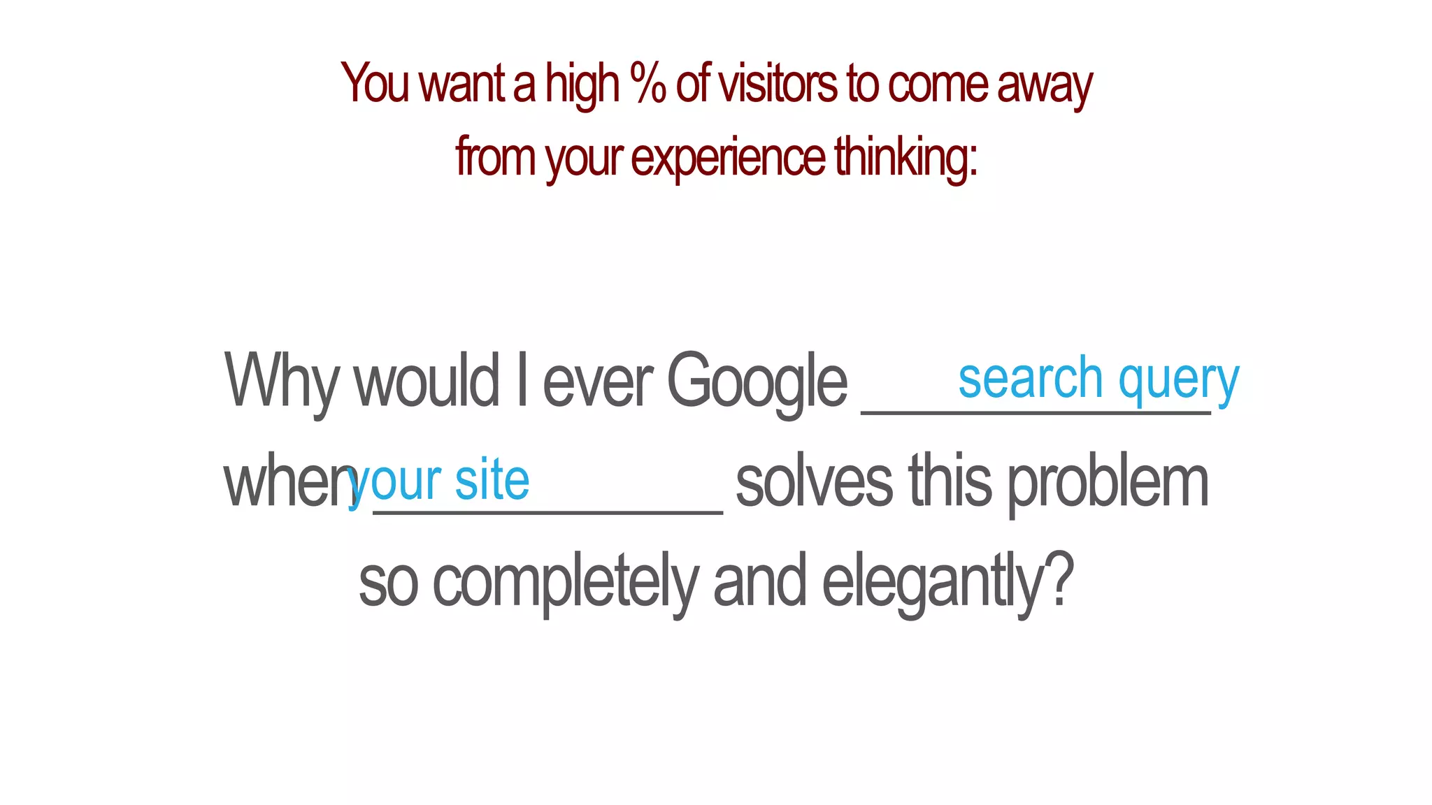 Youwantahigh%ofvisitorstocomeaway
fromyourexperiencethinking:
Why wouldIever Google ___________
when___________ solves thisproblem
socompletely and elegantly?
search query
your site
 