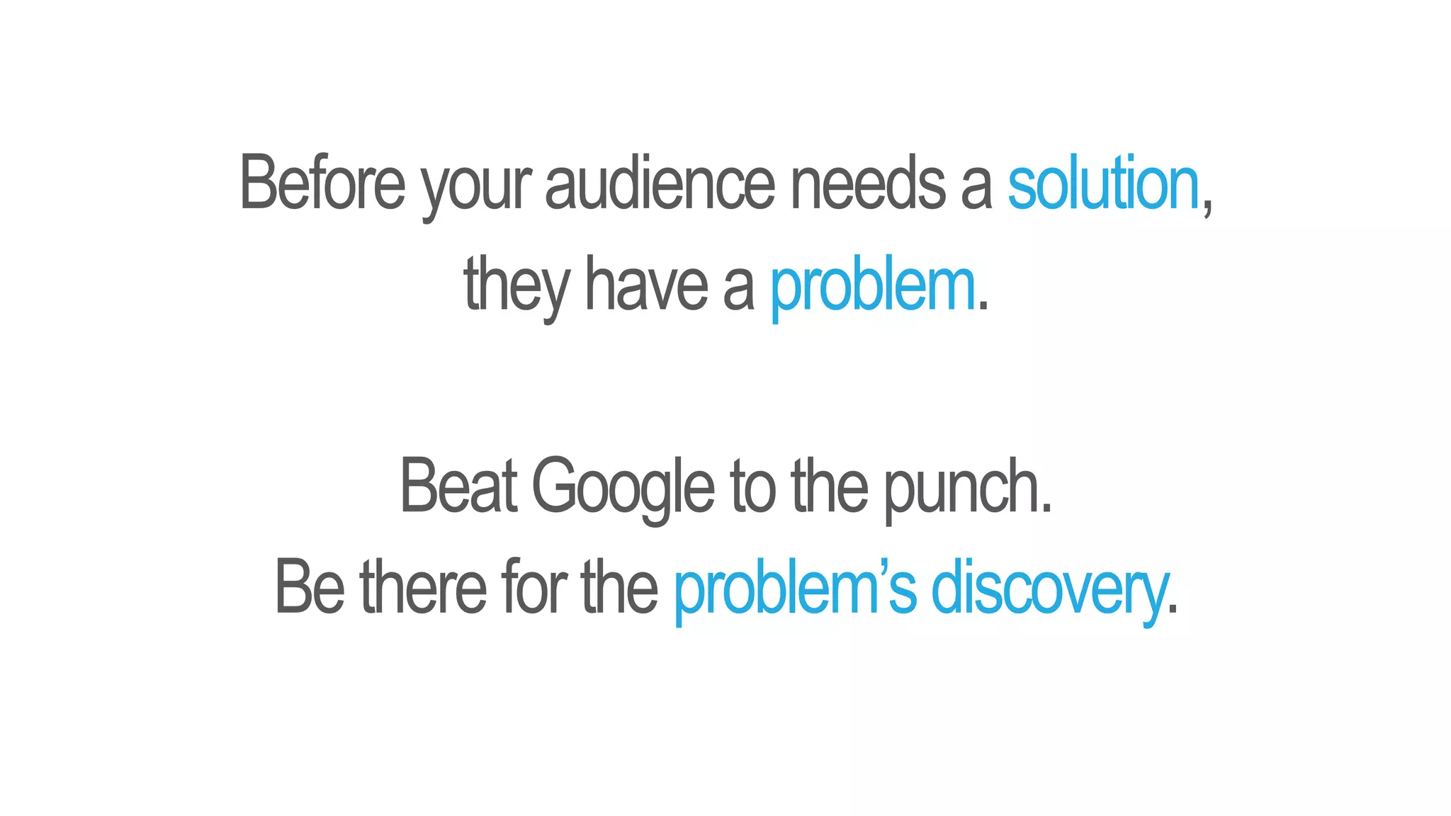 Before your audience needs a solution,
they have a problem.
BeatGoogle tothepunch.
Bethere forthe problem’sdiscovery.
 