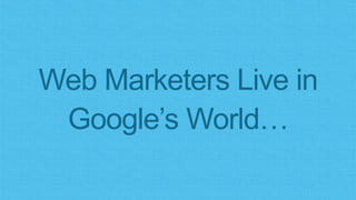Web Marketers Live in
Google’s World…
 