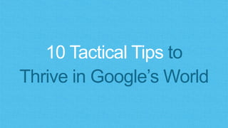 10 Tactical Tips to
Thrive in Google’s World
 