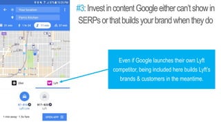 #3:InvestincontentGoogleeithercan’tshowin
SERPsorthatbuildsyourbrandwhentheydo
Even if Google launches their own Lyft
competitor, being included here builds Lyft’s
brands & customers in the meantime.
 