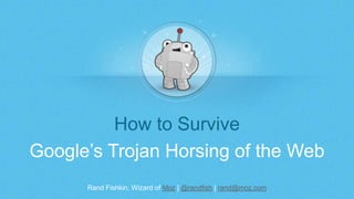 Rand Fishkin, Wizard of Moz | @randfish | rand@moz.com
How to Survive
Google’s Trojan Horsing of the Web
 