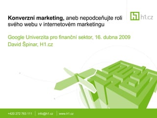 Konverzní marketing,  aneb nepodceňujte roli svého webu v internetovém marketingu Google Univerzita pro finanční sektor, 16. dubna 2009 David Špinar, H1.cz +420 272 763 111  info@h1.cz  www.h1.cz 