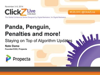November 3–6, 2014 
#CZLCHI | @ClickZLive 
The Global Conference Series Designed by Digital Marketers, for Digital Marketers 
Panda, Penguin, 
Penalties and more! 
Staying on Top of Algorithm Updates 
Nate Dame 
Founder/CEO, Propecta 
 