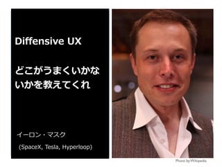 Photo by Wikipedia
Diﬀensive UX
どこがうまくいかな
いかを教えてくれ
イーロン・マスク
(SpaceX, Tesla, Hyperloop)
 