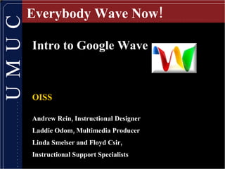 Everybody Wave Now! Intro to Google Wave OISS Andrew Rein, Instructional Designer  Laddie Odom, Multimedia Producer Linda Smelser and Floyd Csir, Instructional Support Specialists 