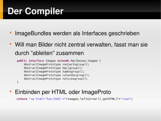 Der Compiler

    
        ImageBundles werden als Interfaces geschrieben
    
        Will man Bilder nicht zentral verwalten, fasst man sie 
        durch ”ableiten” zusammen




    
        Einbinden per HTML oder ImageProto


                                   
 