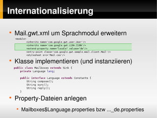 Internationalisierung

    
        Mail.gwt.xml um Sprachmodul erweitern



    
        Klasse implementieren (und instanziieren)




    
        Property­Dateien anlegen
        
            Mailboxes$Language.properties bzw ..._de.properties
                                   
 
