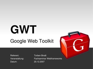 GWT
 Google Web Toolkit

  Referent:        Torben Brodt
  Veranstaltung:   Fachseminar Webframeworks
  Datum:           20.12.2007
 