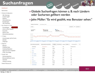 Suchanfragen
                                       ‣ Globale Suchanfragen: können z. B. nach Ländern
                                         oder Sucharten geﬁltert werden
                                       ‣ John Müller: “Es wird gezählt, was Benutzer sehen.”




                                                                                                     SEO
  SEO          Keywords   redaktionelles SEO   Strategien   Schreiben für Google   Link-Strategien
Montag, 12. März 12
 