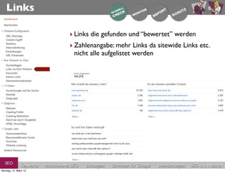 Links

                                       ‣ Links die gefunden und “bewertet” werden
                                       ‣ Zahlenangabe: mehr Links da sitewide Links etc.
                                         nicht alle aufgelistet werden




  SEO          Keywords   redaktionelles SEO   Strategien   Schreiben für Google   Link-Strategien   SEO in a Nutshell
Montag, 12. März 12
 