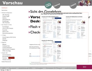 Vorschau
                                       ‣Sicht des Googlebots
                                       ‣Vorschau d. Google Suchergebnisse für
                                        Desktop u. Mobil
                                       ‣Flash wird nicht gelesen
                                       ‣Checken User-Agends-Weichen




                                                                                                     SEO
  SEO          Keywords   redaktionelles SEO   Strategien   Schreiben für Google   Link-Strategien
Montag, 12. März 12
 