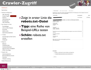 Crawler-Zugriff


                           ‣ Zeigt in erster Linie die
                             robots.txt-Datei
                           ‣ Tipp: eine Reihe von
                             Beispiel-URLs testen
                           ‣ Schön: robots.txt
                             erstellen




  SEO          Keywords   redaktionelles SEO   Strategien   Schreiben für Google   Link-Strategien   SEO in a Nutshell
Montag, 12. März 12
 